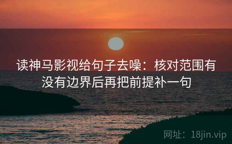 读神马影视给句子去噪:核对范围有没有边界后再把前提补一句