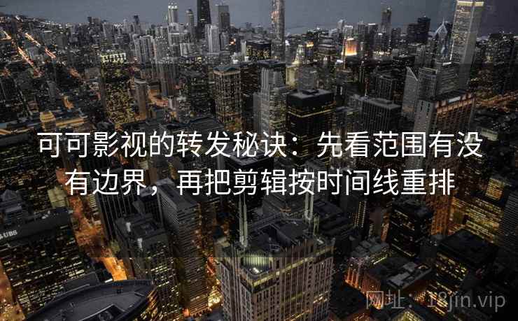 可可影视的转发秘诀:先看范围有没有边界,再把剪辑按时间线重排 可可影视的转发秘诀:先看范围有没有边界,再把剪辑按时间线重排