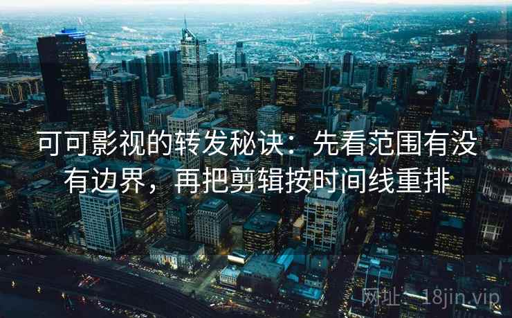 可可影视的转发秘诀:先看范围有没有边界,再把剪辑按时间线重排 可可影视的转发秘诀:先看范围有没有边界,再把剪辑按时间线重排