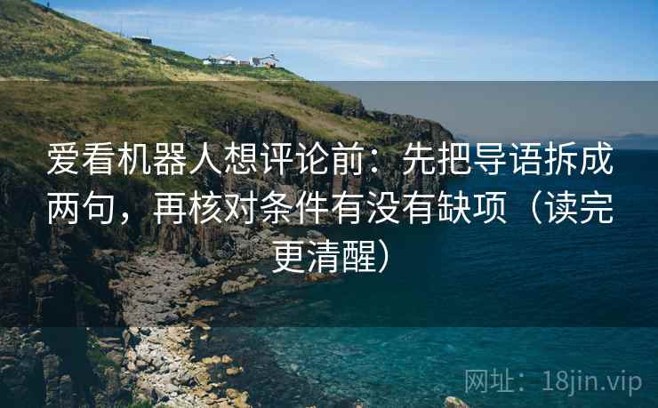 爱看机器人想评论前：先把导语拆成两句，再核对条件有没有缺项（读完更清醒）