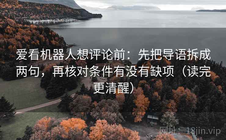 爱看机器人想评论前:先把导语拆成两句,再核对条件有没有缺项(读完更清醒) 爱看机器人想评论前:先把导语拆成两句,再核对条件有没有缺项(读完更清醒)