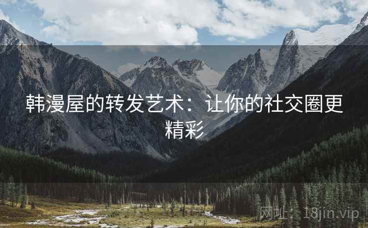 韩漫屋的转发艺术:让你的社交圈更精彩