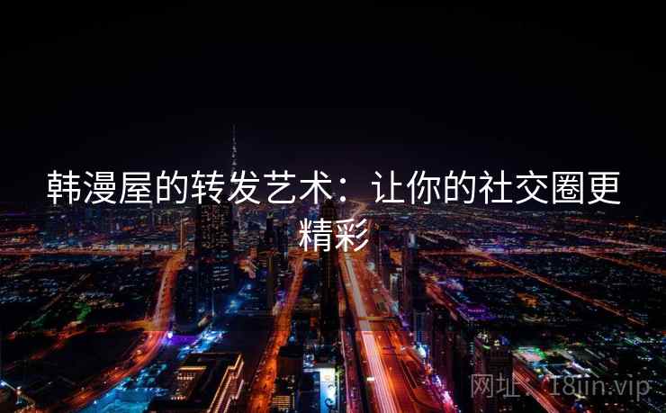 韩漫屋的转发艺术:让你的社交圈更精彩 韩漫屋的转发艺术:让你的社交圈更精彩