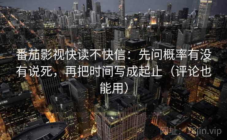 番茄影视快读不快信：先问概率有没有说死，再把时间写成起止（评论也能用）