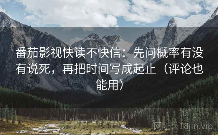 番茄影视快读不快信:先问概率有没有说死,再把时间写成起止(评论也能用) 番茄影视快读不快信:先问概率有没有说死,再把时间写成起止(评论也能用)