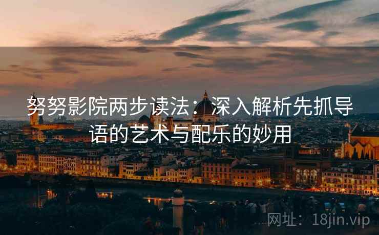 努努影院两步读法:深入解析先抓导语的艺术与配乐的妙用
