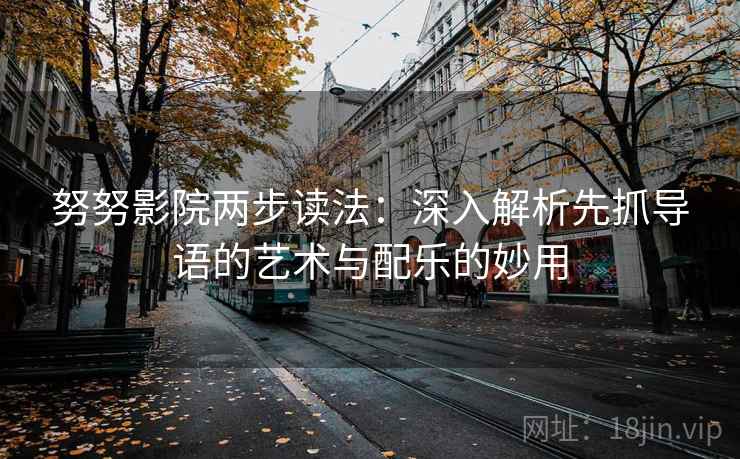 努努影院两步读法：深入解析先抓导语的艺术与配乐的妙用