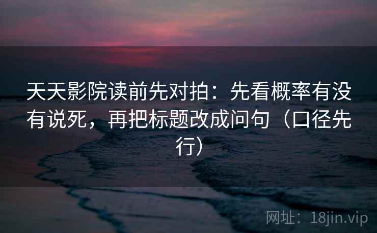 天天影院读前先对拍：先看概率有没有说死，再把标题改成问句（口径先行）