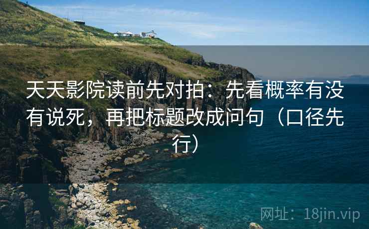 天天影院读前先对拍:先看概率有没有说死,再把标题改成问句(口径先行) 天天影院读前先对拍:先看概率有没有说死,再把标题改成问句(口径先行)