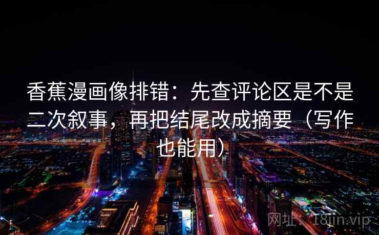 香蕉漫画像排错:先查评论区是不是二次叙事,再把结尾改成摘要(写作也能用) 香蕉漫画像排错:先查评论区是不是二次叙事,再把结尾改成摘要(写作也能用)