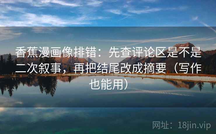 香蕉漫画像排错:先查评论区是不是二次叙事,再把结尾改成摘要(写作也能用) 香蕉漫画像排错:先查评论区是不是二次叙事,再把结尾改成摘要(写作也能用)