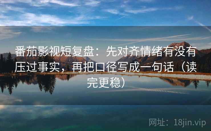 番茄影视短复盘：先对齐情绪有没有压过事实，再把口径写成一句话（读完更稳）