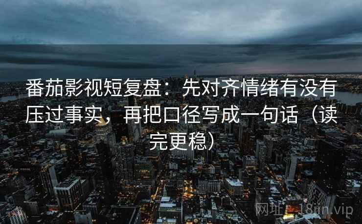 番茄影视短复盘:先对齐情绪有没有压过事实,再把口径写成一句话(读完更稳) 番茄影视短复盘:先对齐情绪有没有压过事实,再把口径写成一句话(读完更稳)