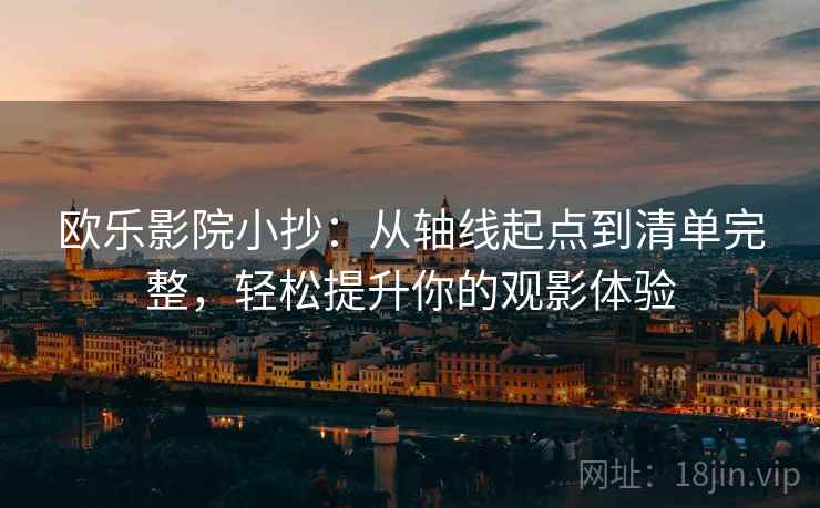 欧乐影院小抄:从轴线起点到清单完整,轻松提升你的观影体验 欧乐影院小抄:从轴线起点到清单完整,轻松提升你的观影体验