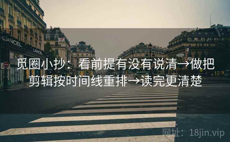 觅圈小抄:看前提有没有说清→做把剪辑按时间线重排→读完更清楚 觅圈小抄:看前提有没有说清→做把剪辑按时间线重排→读完更清楚