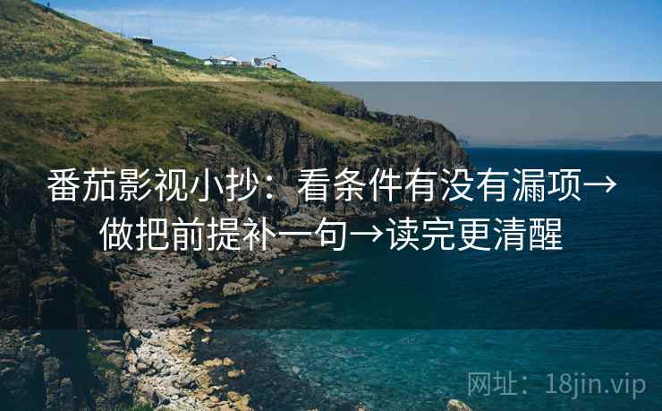 番茄影视小抄:看条件有没有漏项→做把前提补一句→读完更清醒 番茄影视小抄:看条件有没有漏项→做把前提补一句→读完更清醒