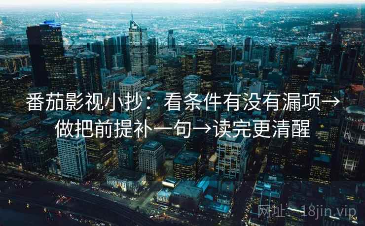 番茄影视小抄：看条件有没有漏项→做把前提补一句→读完更清醒
