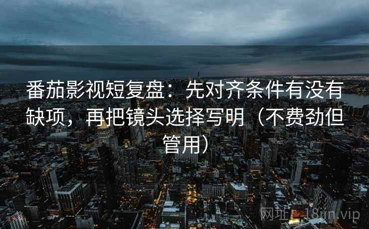 番茄影视短复盘:先对齐条件有没有缺项,再把镜头选择写明(不费劲但管用) 番茄影视短复盘:先对齐条件有没有缺项,再把镜头选择写明(不费劲但管用)