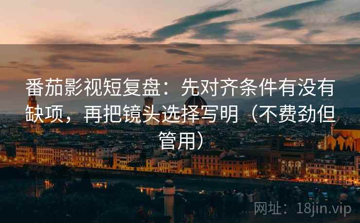 番茄影视短复盘:先对齐条件有没有缺项,再把镜头选择写明(不费劲但管用) 番茄影视短复盘:先对齐条件有没有缺项,再把镜头选择写明(不费劲但管用)