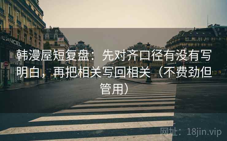 韩漫屋短复盘：先对齐口径有没有写明白，再把相关写回相关（不费劲但管用）