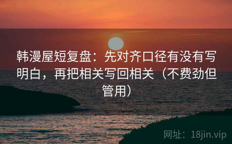 韩漫屋短复盘:先对齐口径有没有写明白,再把相关写回相关(不费劲但管用) 韩漫屋短复盘:先对齐口径有没有写明白,再把相关写回相关(不费劲但管用)
