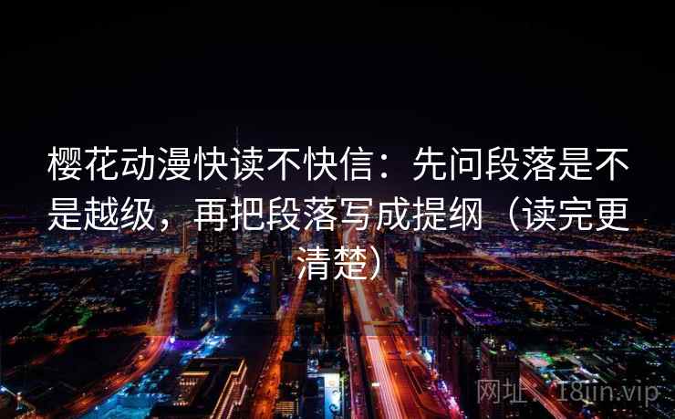樱花动漫快读不快信:先问段落是不是越级,再把段落写成提纲(读完更清楚) 樱花动漫快读不快信:先问段落是不是越级,再把段落写成提纲(读完更清楚)