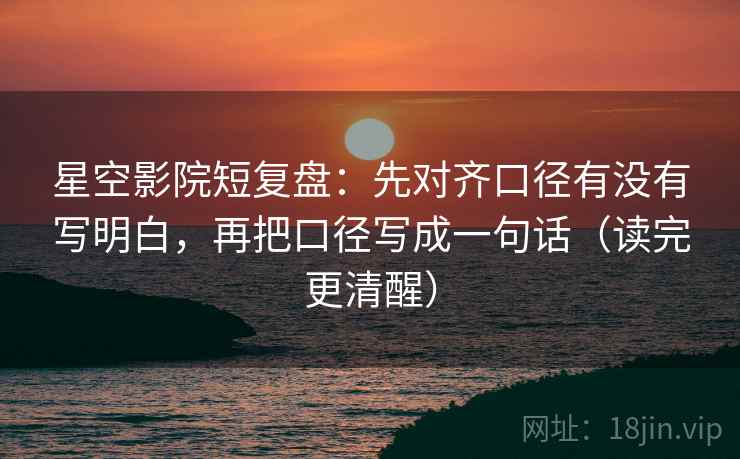 星空影院短复盘:先对齐口径有没有写明白,再把口径写成一句话(读完更清醒) 星空影院短复盘:先对齐口径有没有写明白,再把口径写成一句话(读完更清醒)