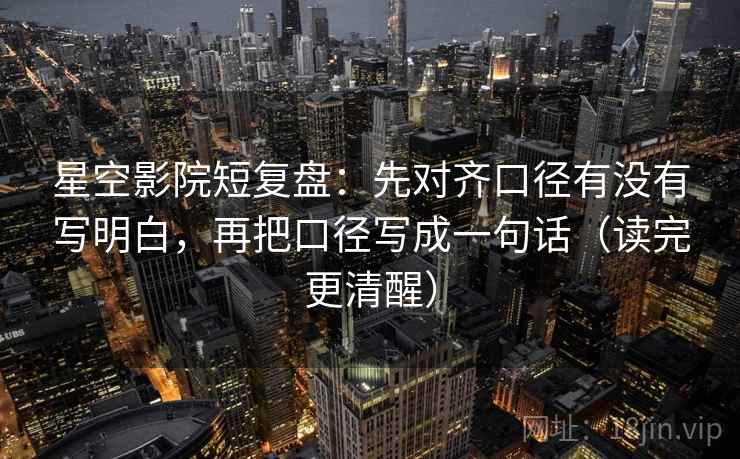 星空影院短复盘:先对齐口径有没有写明白,再把口径写成一句话(读完更清醒) 星空影院短复盘:先对齐口径有没有写明白,再把口径写成一句话(读完更清醒)