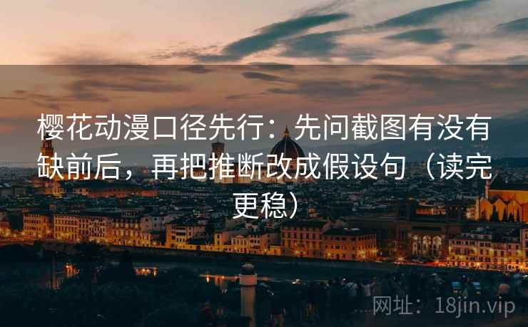 樱花动漫口径先行:先问截图有没有缺前后,再把推断改成假设句(读完更稳) 樱花动漫口径先行:先问截图有没有缺前后,再把推断改成假设句(读完更稳)