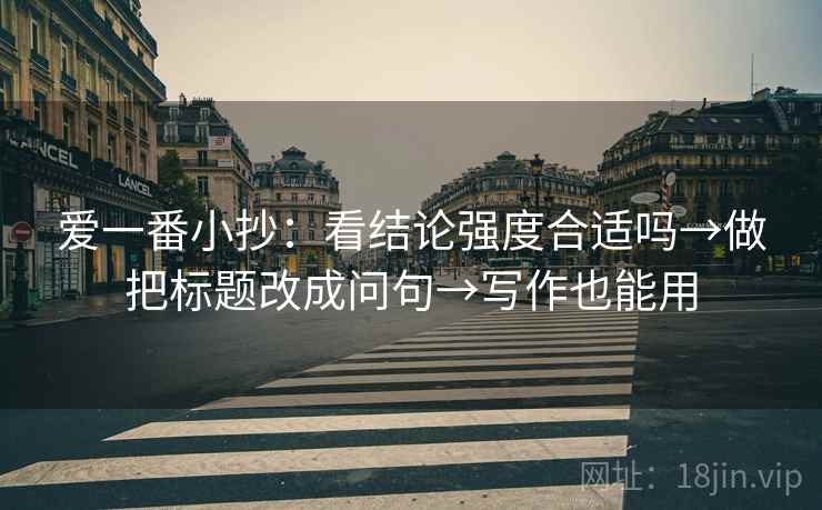 爱一番小抄:看结论强度合适吗→做把标题改成问句→写作也能用