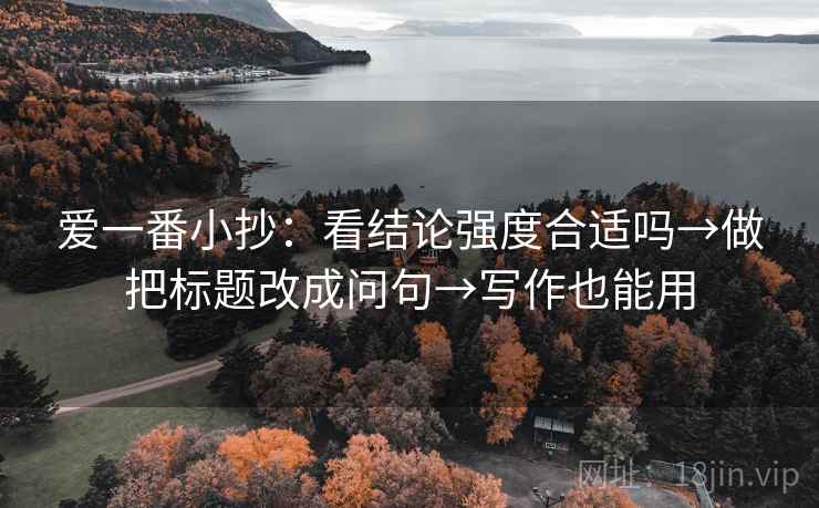 爱一番小抄:看结论强度合适吗→做把标题改成问句→写作也能用 爱一番小抄:看结论强度合适吗→做把标题改成问句→写作也能用