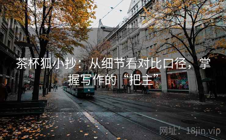 茶杯狐小抄:从细节看对比口径,掌握写作的“把主” 茶杯狐小抄:从细节看对比口径,掌握写作的“把主”