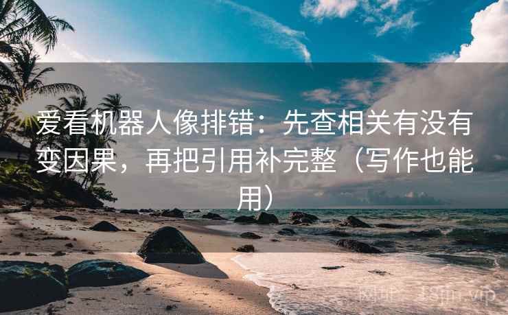 爱看机器人像排错:先查相关有没有变因果,再把引用补完整(写作也能用) 爱看机器人像排错:先查相关有没有变因果,再把引用补完整(写作也能用)