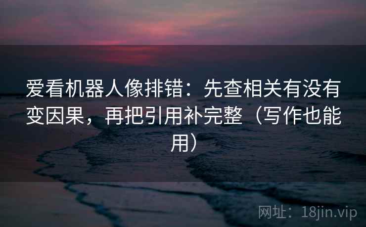 爱看机器人像排错:先查相关有没有变因果,再把引用补完整(写作也能用) 爱看机器人像排错:先查相关有没有变因果,再把引用补完整(写作也能用)