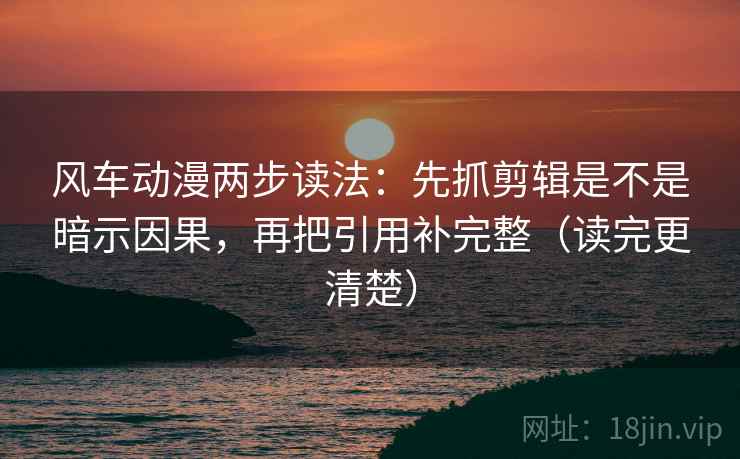 风车动漫两步读法：先抓剪辑是不是暗示因果，再把引用补完整（读完更清楚）