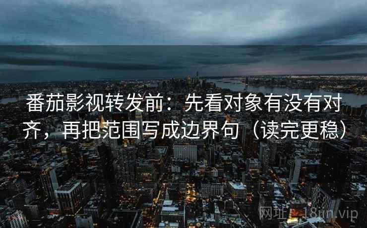 番茄影视转发前：先看对象有没有对齐，再把范围写成边界句（读完更稳）