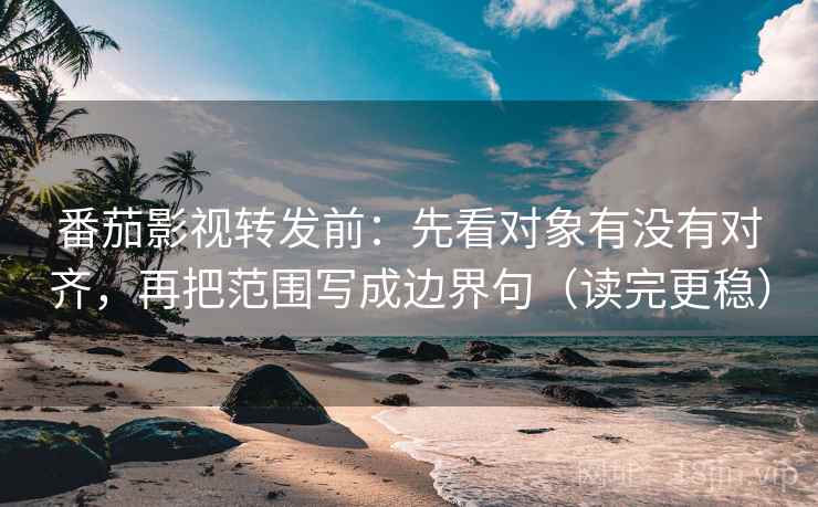 番茄影视转发前：先看对象有没有对齐，再把范围写成边界句（读完更稳）