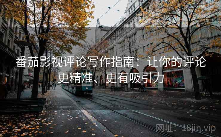 番茄影视评论写作指南：让你的评论更精准、更有吸引力