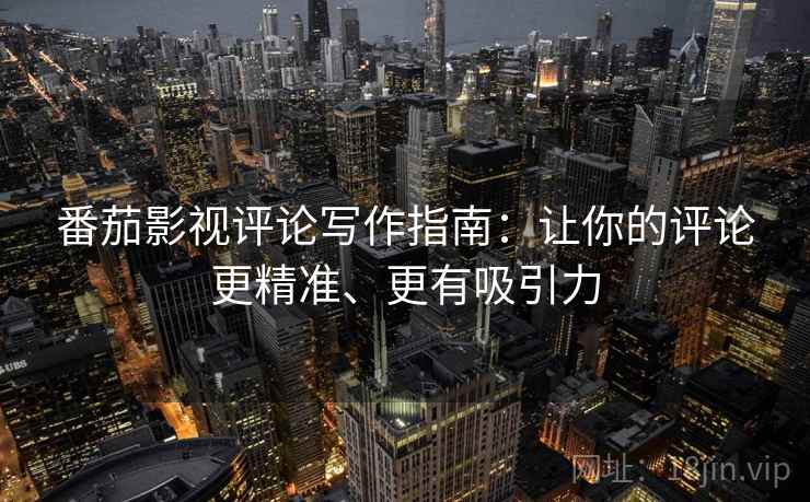 番茄影视评论写作指南：让你的评论更精准、更有吸引力