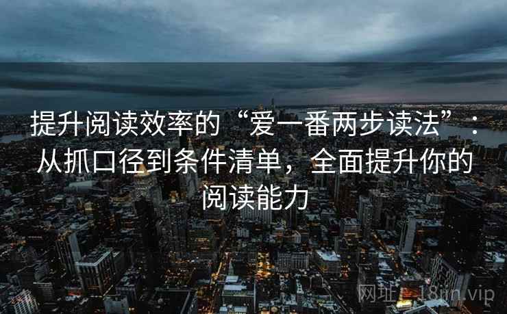 提升阅读效率的“爱一番两步读法”：从抓口径到条件清单，全面提升你的阅读能力