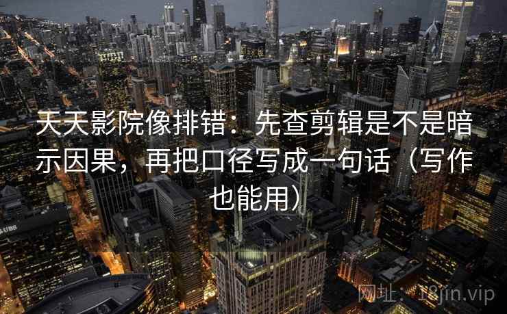天天影院像排错：先查剪辑是不是暗示因果，再把口径写成一句话（写作也能用）