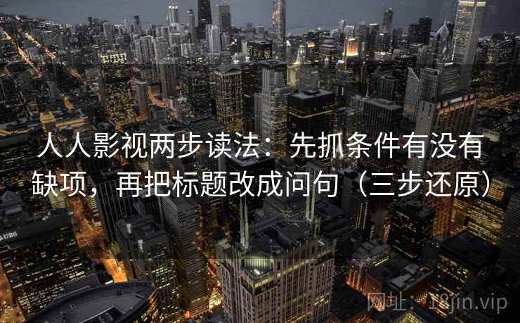 人人影视两步读法：先抓条件有没有缺项，再把标题改成问句（三步还原）