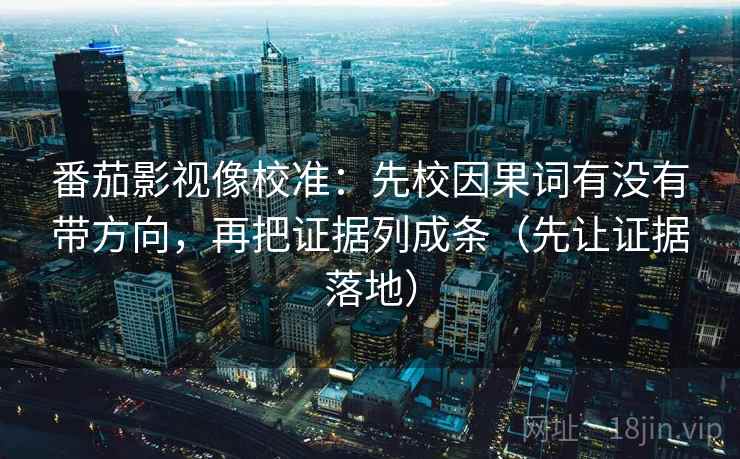 番茄影视像校准：先校因果词有没有带方向，再把证据列成条（先让证据落地）