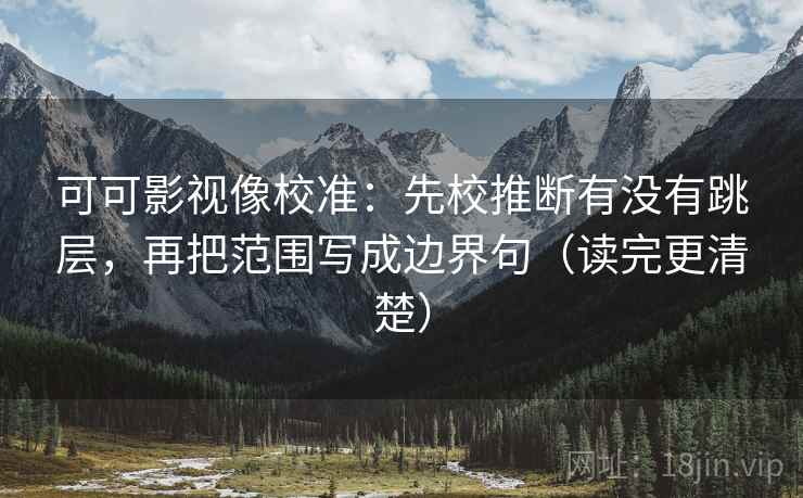 可可影视像校准：先校推断有没有跳层，再把范围写成边界句（读完更清楚）