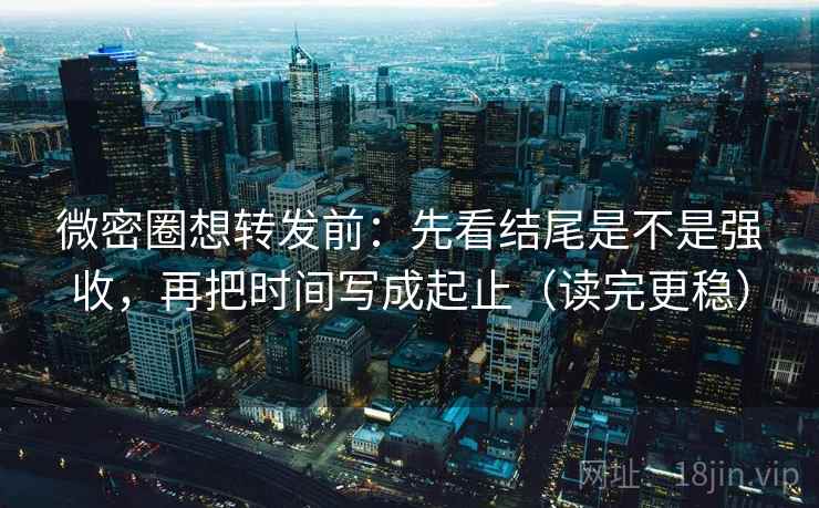 微密圈想转发前：先看结尾是不是强收，再把时间写成起止（读完更稳）