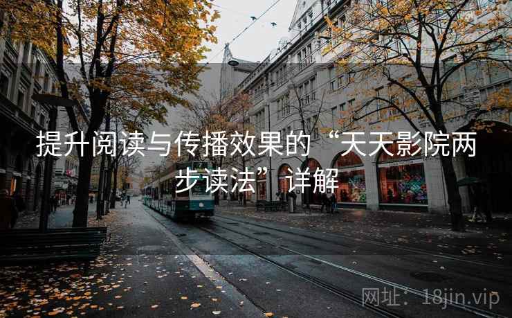 提升阅读与传播效果的“天天影院两步读法”详解