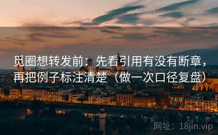 觅圈想转发前：先看引用有没有断章，再把例子标注清楚（做一次口径复盘）