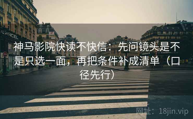 神马影院快读不快信：先问镜头是不是只选一面，再把条件补成清单（口径先行）